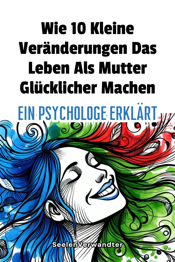 Wie 10 Kleine Veränderungen Das Leben Als Mutter Glücklicher Machen – Ein Psychologe Erklärt